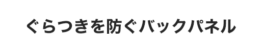 ぐらつきを防ぐバックパネル