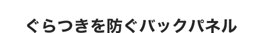 ぐらつきを防ぐバックパネル