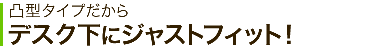 凸型タイプだからデスク下にジャストフィット