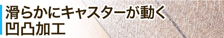 滑らかにキャスターが動く凹凸加工