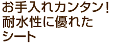 お手入れカンタン　耐水性に優れたシート