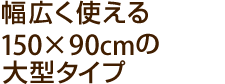 幅広く使える150×90cmの大型タイプ