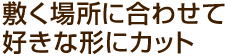 敷く場所に合わせて好きな形にカット