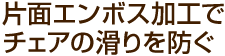 片面エンボス加工でチェアの滑りを防ぐ