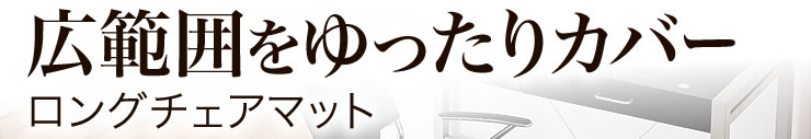 広範囲をゆったりカバー ロングチェアマット
