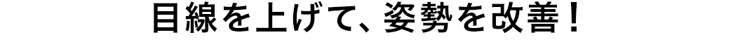 目線を上げて、姿勢を改善