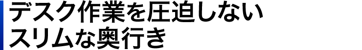 デスク作業を圧迫しない　スリムな奥行き