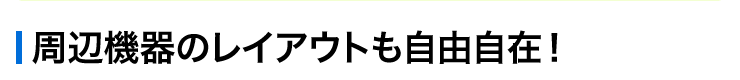 周辺機器のレイアウトも自由自在