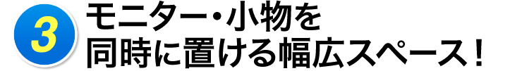 3 モニター・小物を同時に置ける幅広スペース