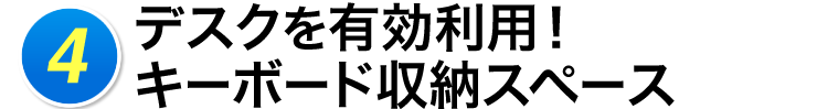 4 デスクを有効利用　キーボード収納スペース