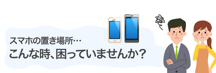 スマホの置き場所　こんな時、困っていませんか