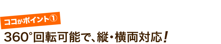 360°回転可能で、縦・横両対応