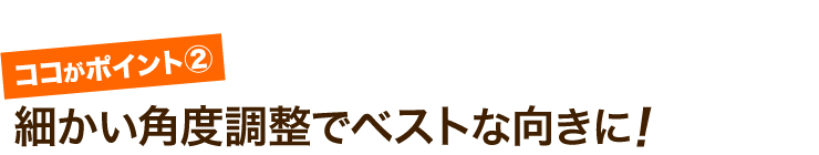 細かい角度調整でベストな向きに