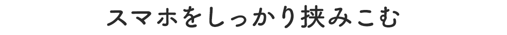 スマホをしっかり挟みこむ