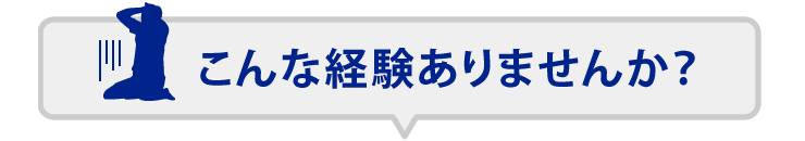 こんな経験ありませんか