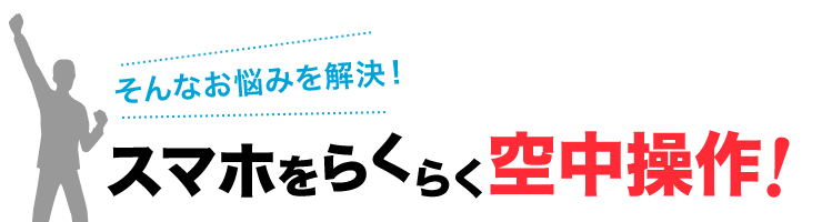 そんなお悩みを解決 スマホをらくらく空中操作