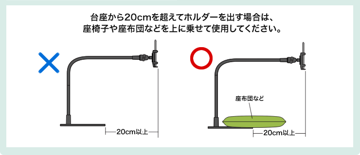 台座から20cmを超えてホルダーを出す場合は、座椅子や座布団などを上に乗せて使用してください
