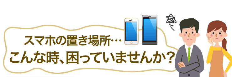 スマホの置き場所　こんな時、困っていませんか