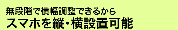 無段階で横幅調整できるからスマホを縦・横設置可能