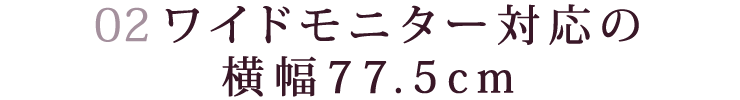 ワイドモニター対応の横幅77.5cm