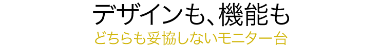 デザインも、機能も どちらも妥協しないモニター台