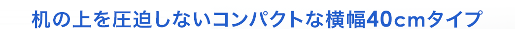 机の上を圧迫しないコンパクトな横幅40cmタイプ