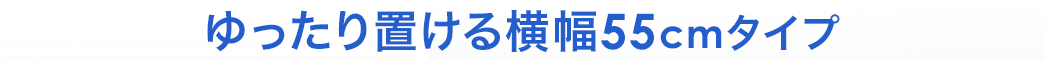 ゆったり置ける55cmタイプ