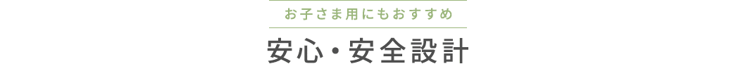 お子さま用にもおすすめ 安心・安全設計