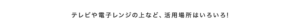 テレビや電子レンジの上など、活用場所はいろいろ