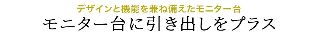 デザインと機能を兼ね備えたモニター台 モニター台に引き出しをプラス