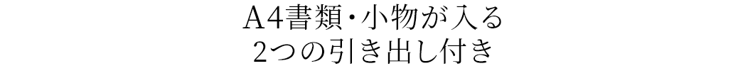 A4書類・小物が入る2つの引き出し付き