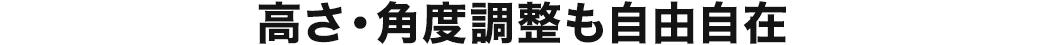 高さ・角度調整も自由自在