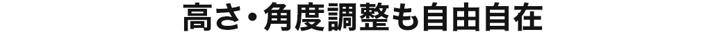 高さ・角度調整も自由自在