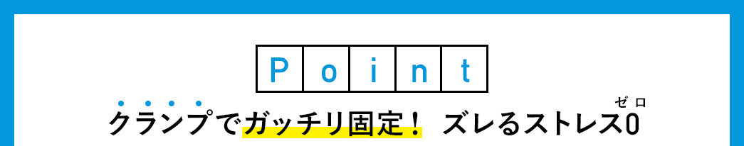 クランプでガッチリ固定！ズレるストレスゼロ