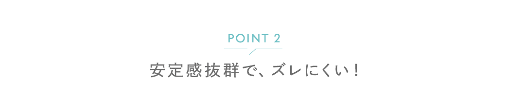 POINT(2) 安定感抜群で、ズレにくい！