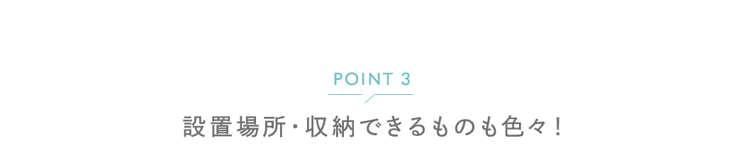 POINT(3) 設置場所・収納できるものも色々！