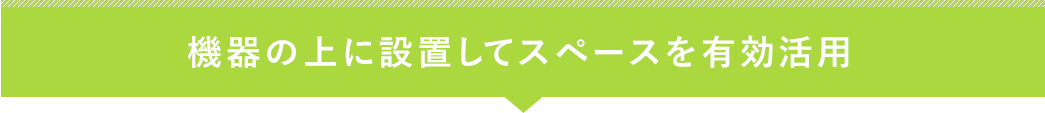 機器の上に設置してスペースを有効活用