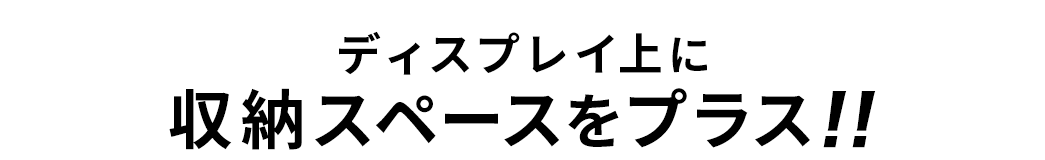 ディスプレイ上に収納スペースをプラス