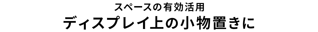 スペースの有効活用 ディスプレイ上の小物置きに