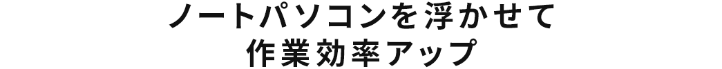 ノートパソコンを浮かせて作業効率アップ