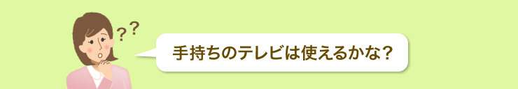 手持ちのテレビは使えるかな