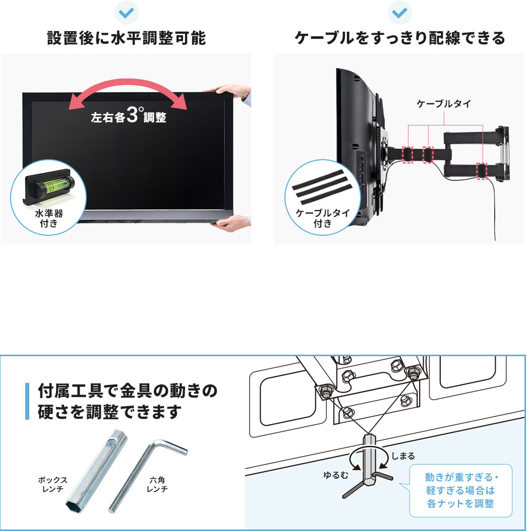設置後に水平調整可能 ケーブルをすっきり配線できる 付属工具で金具の動きの硬さを調整できます