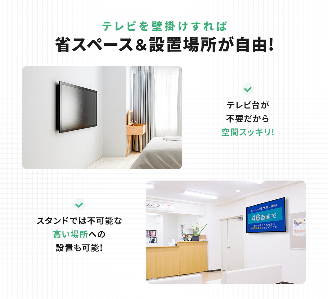 テレビを壁掛けすれば省スペース＆設置場所が自由! テレビ台が不要だから空間スッキリ! スタンドでは不可能な高い場所への設置も可能!