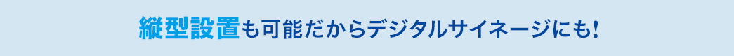 縦型設置も可能だからデジタルサイネージにも