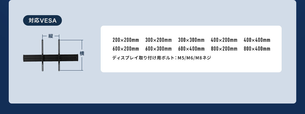 対応VESA  200×200mm 300×200mm 300×300mm 400×200mm 400×400mm 600×200mm 600×300mm 600×400mm 800×200mm 800×400mm ディスプレイ取り付け用ボルト：M5/M6/M8ネジ