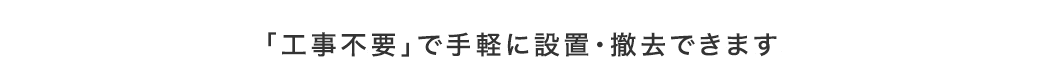 「工事不要」で手軽に設置・撤去できます