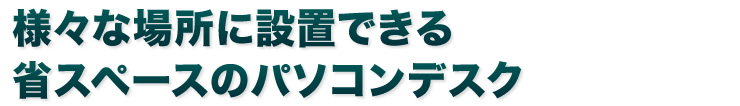 様々な場所に設置できる　省スペースのパソコンデスク