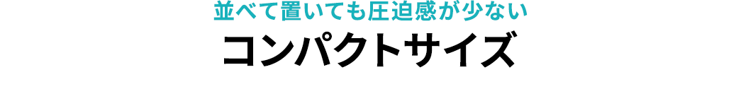 並べて置いても圧迫感が少ない コンパクトサイズ