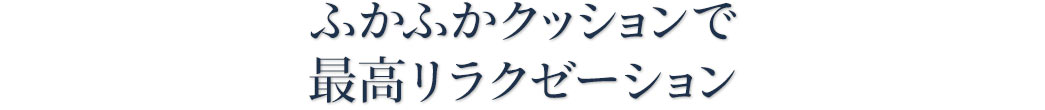 ふかふかクッションで最高リラクゼーション