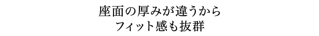 座面の厚みが違うからフィット感も抜群